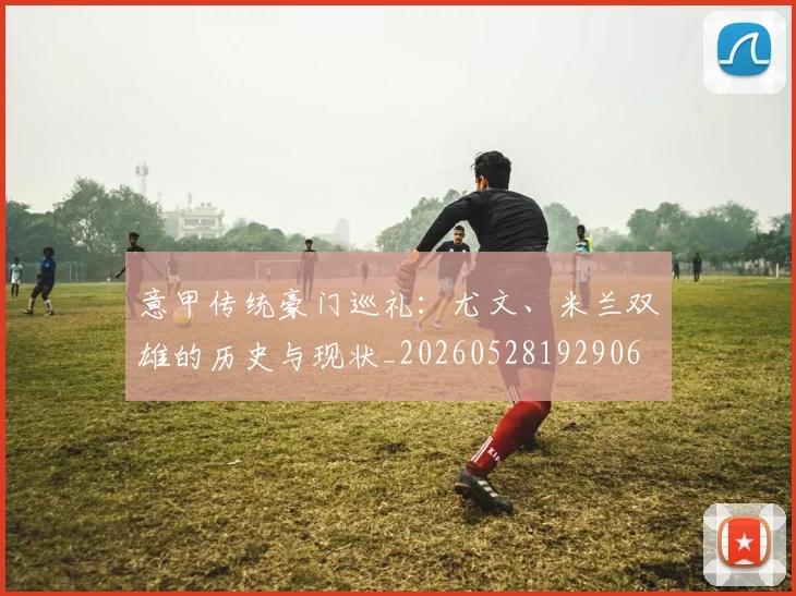 意甲传统豪门巡礼：尤文、米兰双雄的历史与现状_20260528192906