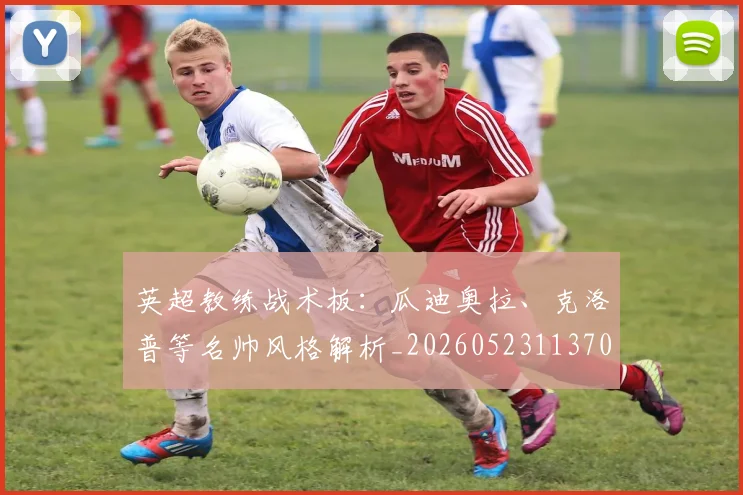 英超教练战术板:瓜迪奥拉、克洛普等名帅风格解析_20260523113709