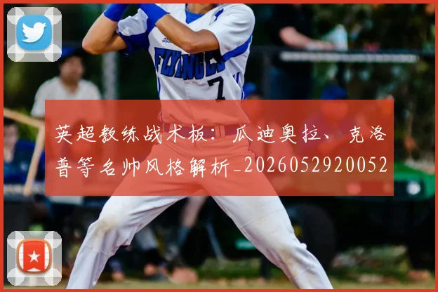 英超教练战术板：瓜迪奥拉、克洛普等名帅风格解析_20260529200522