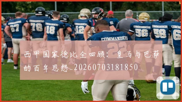 西甲国家德比全回顾:皇马与巴萨的百年恩怨_20260703181850
