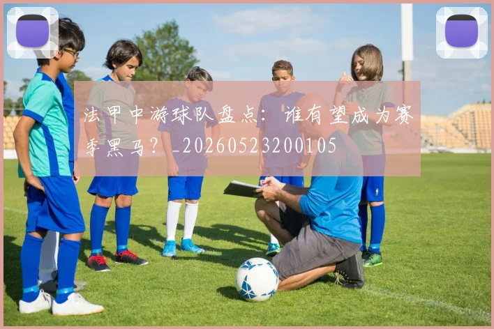 法甲中游球队盘点:谁有望成为赛季黑马?_20260523200105