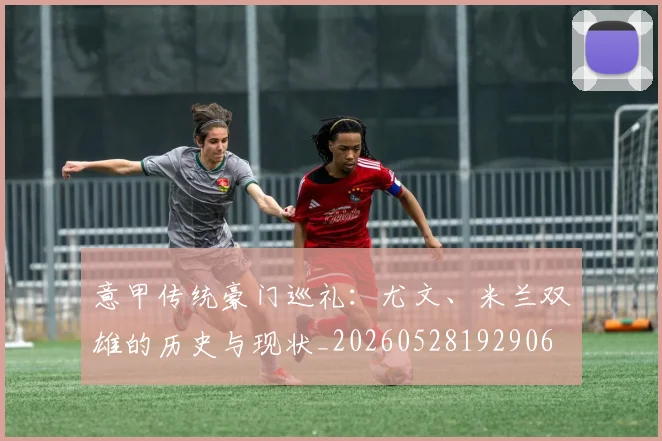 意甲传统豪门巡礼：尤文、米兰双雄的历史与现状_20260528192906