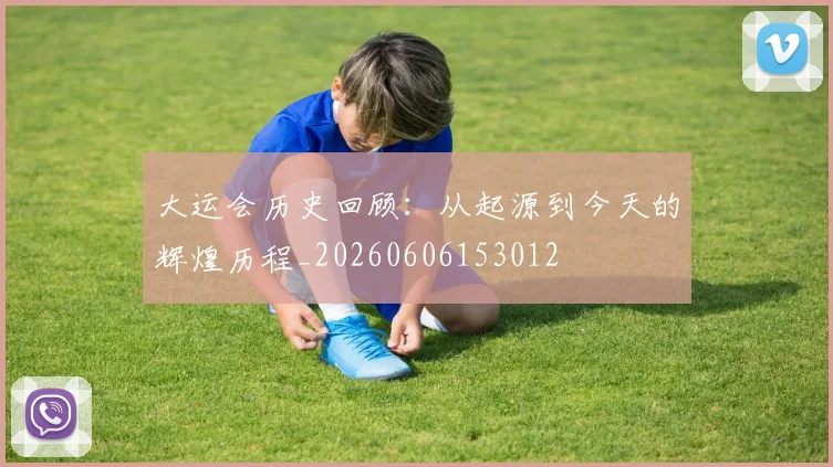 大运会历史回顾：从起源到今天的辉煌历程_20260606153012