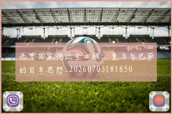 西甲国家德比全回顾：皇马与巴萨的百年恩怨_20260703181850
