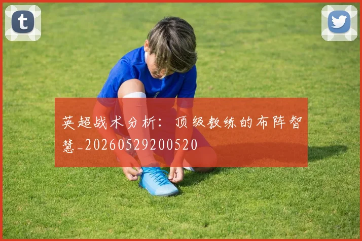 英超战术分析:顶级教练的布阵智慧_20260529200520